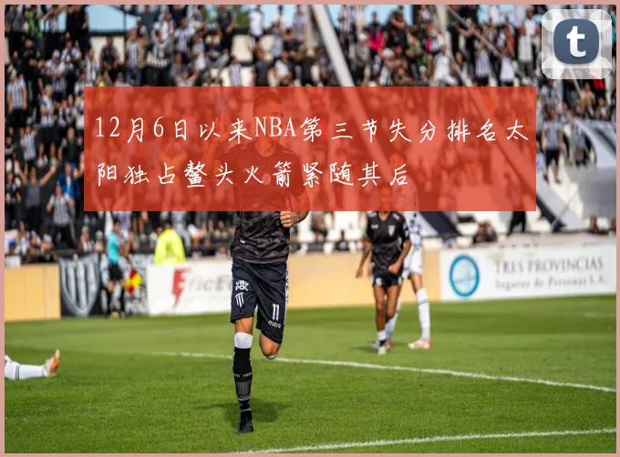 12月6日以来NBA第三节失分排名太阳独占鳌头火箭紧随其后