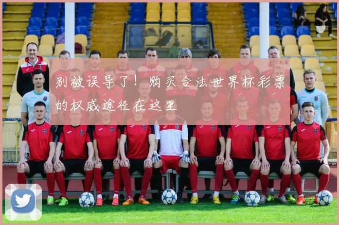 别被误导了！购买合法世界杯彩票的权威途径在这里