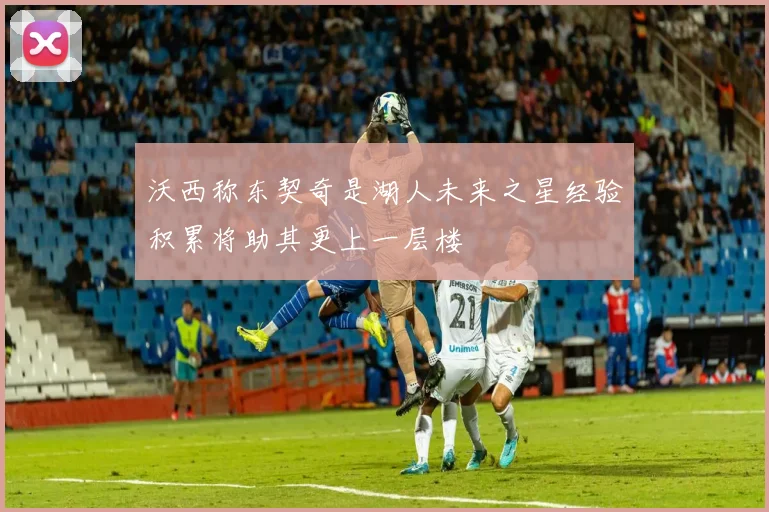 沃西称东契奇是湖人未来之星经验积累将助其更上一层楼