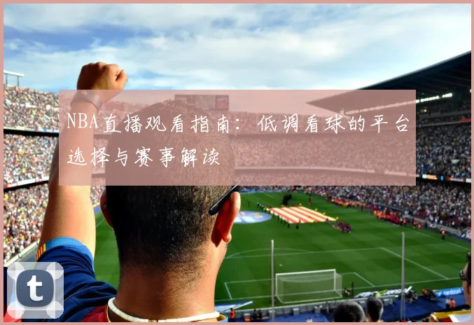 NBA直播观看指南：低调看球的平台选择与赛事解读