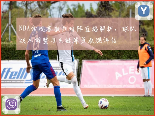 NBA常规赛激烈对阵直播解析，球队战术调整与关键球员表现评估