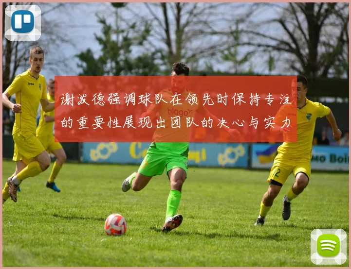 谢泼德强调球队在领先时保持专注的重要性展现出团队的决心与实力