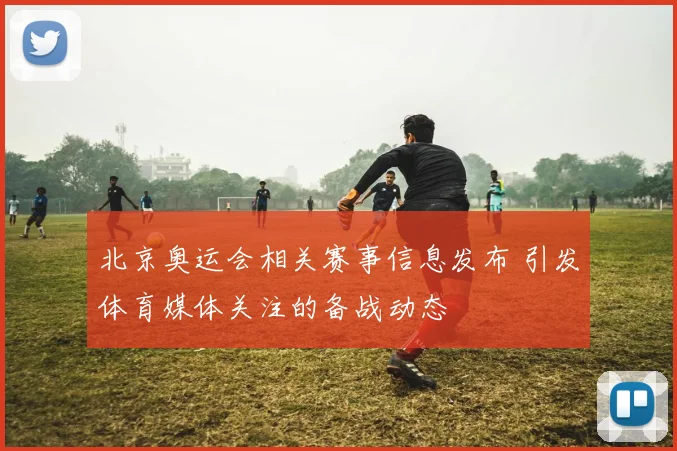 北京奥运会相关赛事信息发布 引发体育媒体关注的备战动态