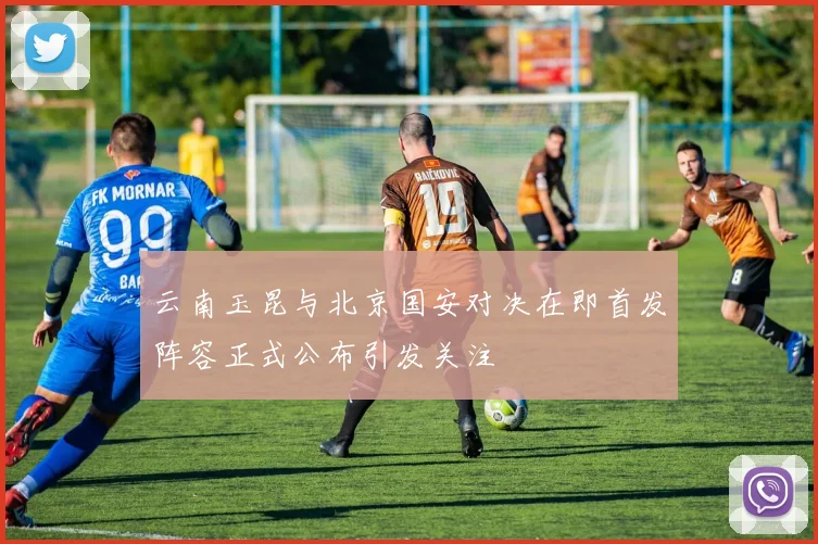 云南玉昆与北京国安对决在即首发阵容正式公布引发关注