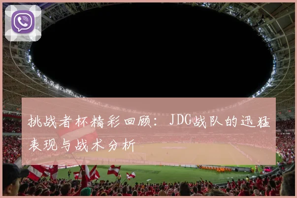 挑战者杯精彩回顾：JDG战队的迅猛表现与战术分析