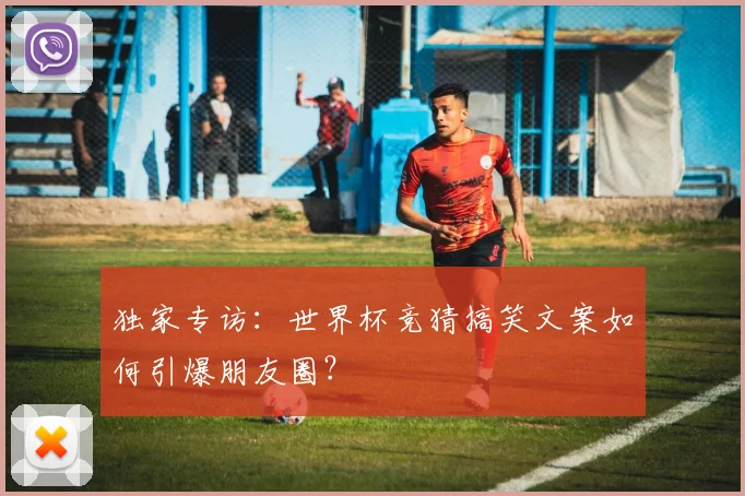 独家专访：世界杯竞猜搞笑文案如何引爆朋友圈？