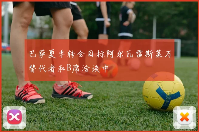 巴萨夏季转会目标阿尔瓦雷斯莱万替代者和B席洽谈中