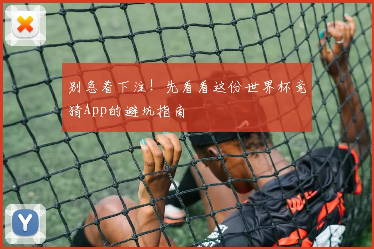 别急着下注！先看看这份世界杯竞猜App的避坑指南