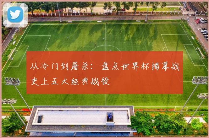 从冷门到屠杀：盘点世界杯揭幕战史上五大经典战役