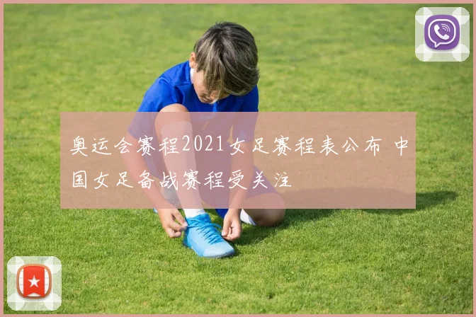 奥运会赛程2021女足赛程表公布 中国女足备战赛程受关注