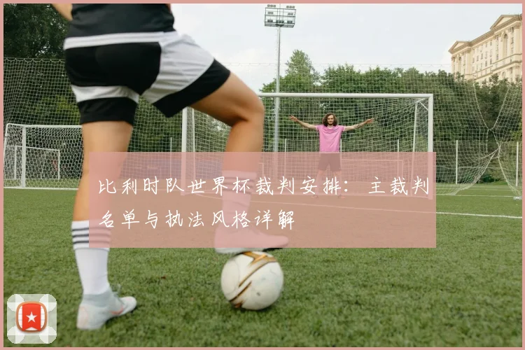 比利时队世界杯裁判安排：主裁判名单与执法风格详解