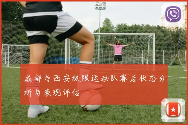 成都与西安极限运动队赛后状态分析与表现评估