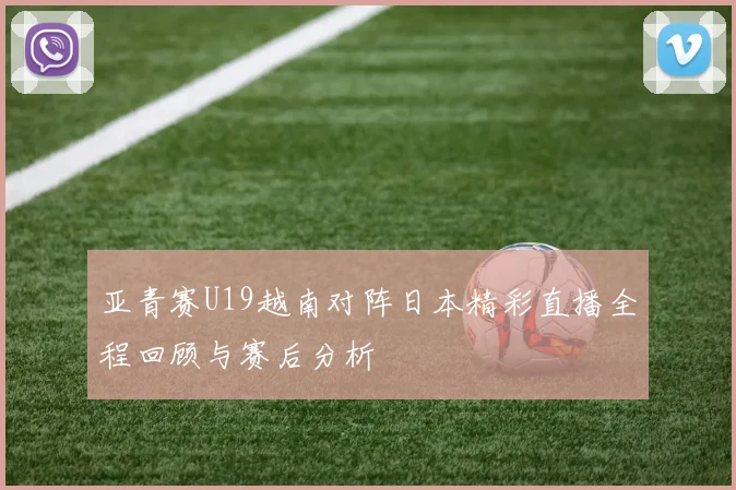 亚青赛U19越南对阵日本精彩直播全程回顾与赛后分析