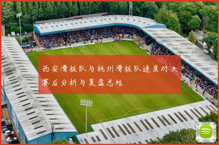 西安滑板队与杭州滑板队速度对决赛后分析与复盘总结