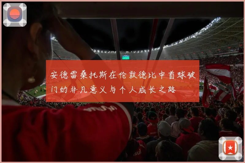 安德雷桑托斯在伦敦德比中首球破门的非凡意义与个人成长之路