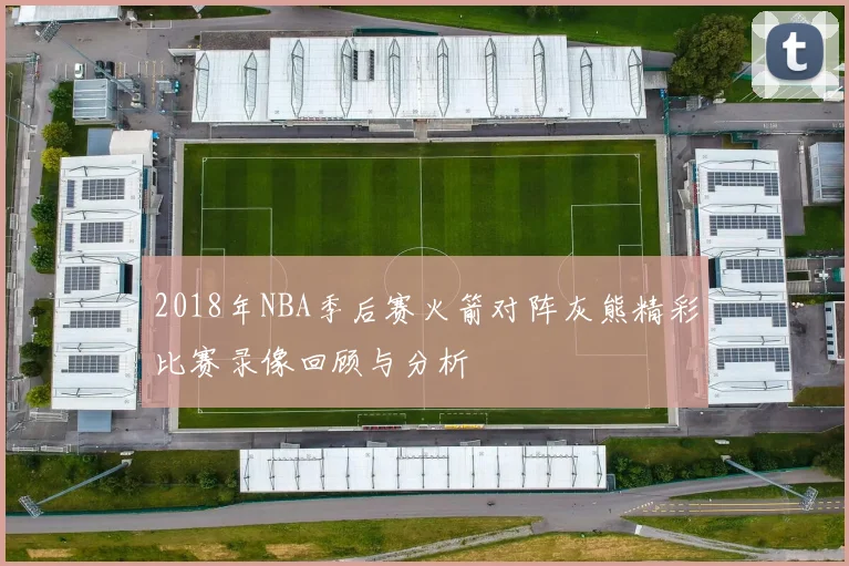 2018年NBA季后赛火箭对阵灰熊精彩比赛录像回顾与分析