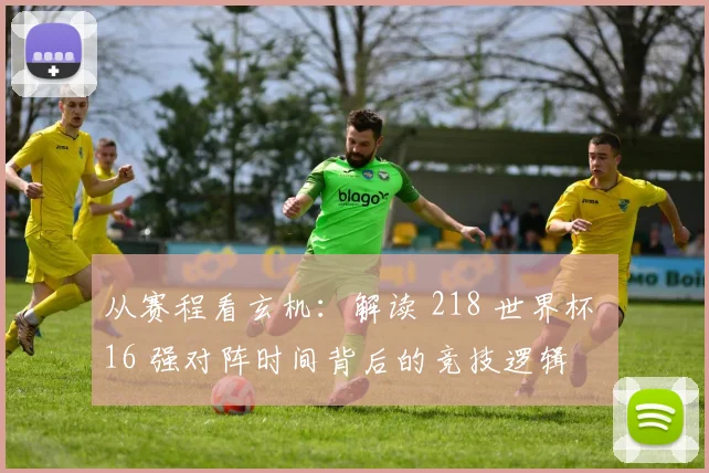 从赛程看玄机：解读 218 世界杯 16 强对阵时间背后的竞技逻辑