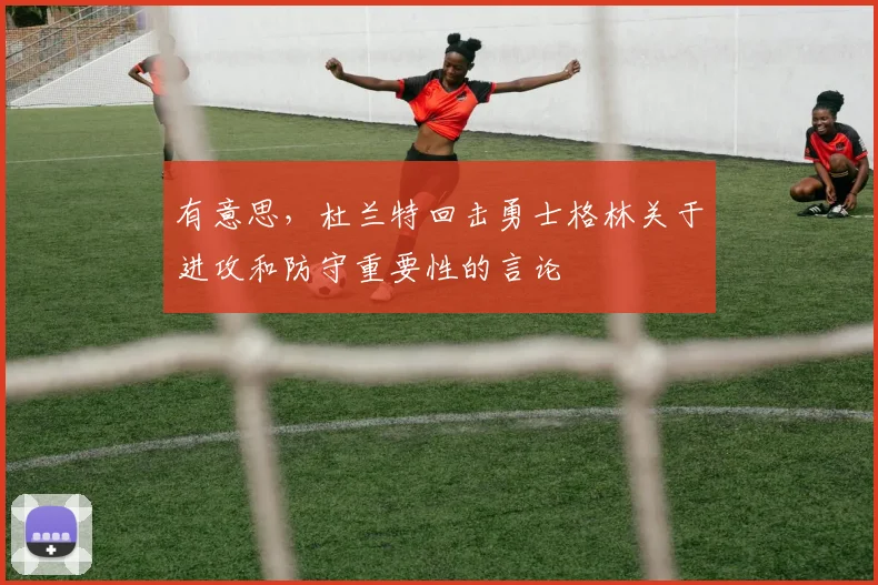 有意思，杜兰特回击勇士格林关于进攻和防守重要性的言论
