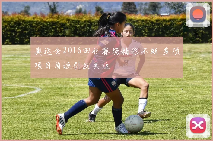 奥运会2016田径赛场精彩不断 多项项目角逐引发关注