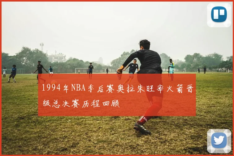 1994年NBA季后赛奥拉朱旺率火箭晋级总决赛历程回顾