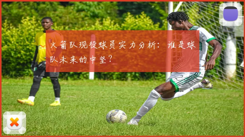 火箭队现役球员实力分析：谁是球队未来的中坚？
