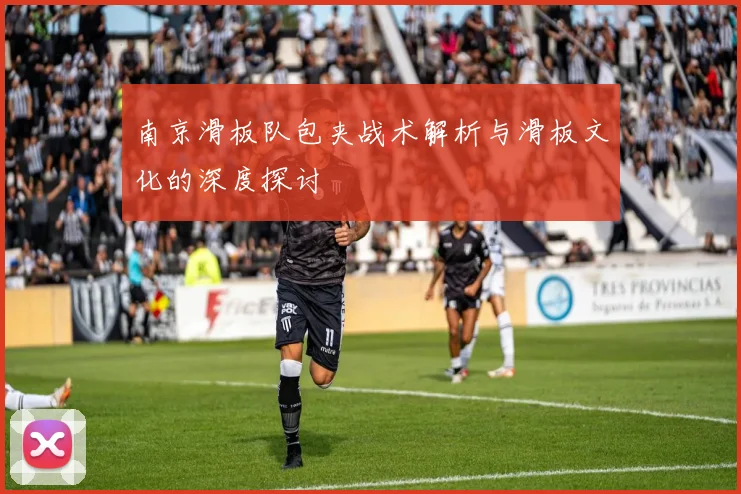 南京滑板队包夹战术解析与滑板文化的深度探讨