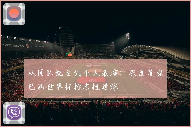 从团队配合到个人表演：深度复盘巴西世界杯标志性进球